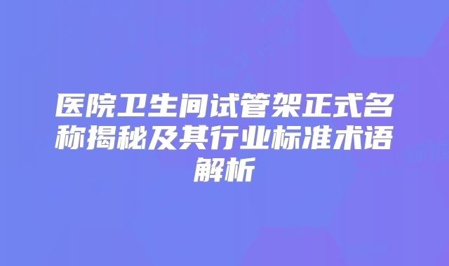 医院卫生间试管架正式名称揭秘及其行业标准术语解析