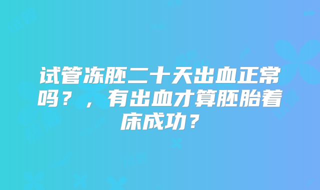 试管冻胚二十天出血正常吗?,有出血才算胚胎着床成功?