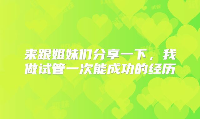 来跟姐妹们分享一下,我做试管一次能成功的经历
