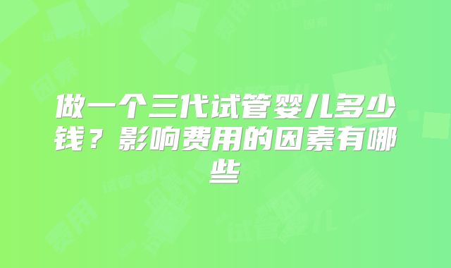 做一个三代试管婴儿多少钱？影响费用的因素有哪些