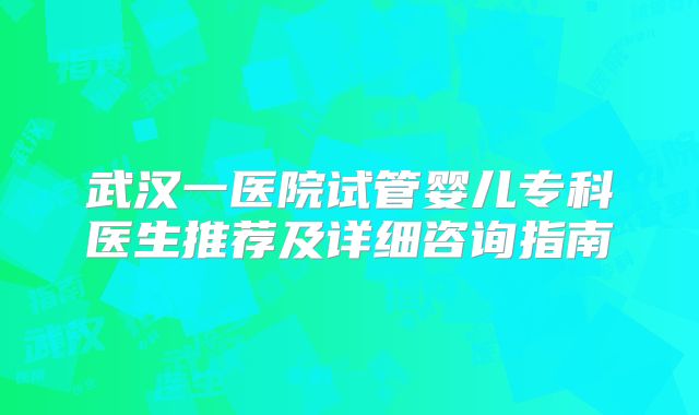 武汉一医院试管婴儿专科医生推荐及详细咨询指南