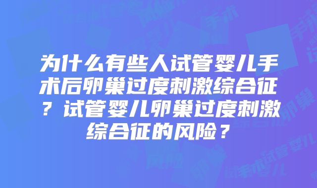 为什么有些人试管婴儿手术后卵巢过度刺激综合征?试管婴儿卵巢过度刺激综合征的风险?