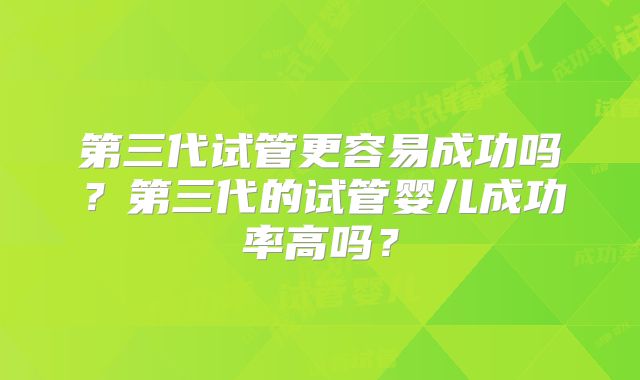 第三代试管更容易成功吗?第三代的试管婴儿成功率高吗?