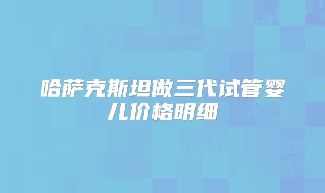 哈萨克斯坦做三代试管婴儿价格明细
