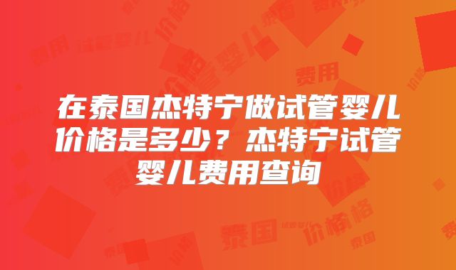 在泰国杰特宁做试管婴儿价格是多少?杰特宁试管婴儿费用查询