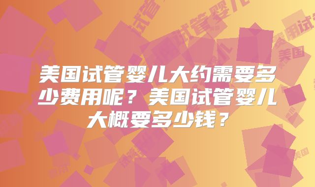 美国试管婴儿大约需要多少费用呢？美国试管婴儿大概要多少钱？