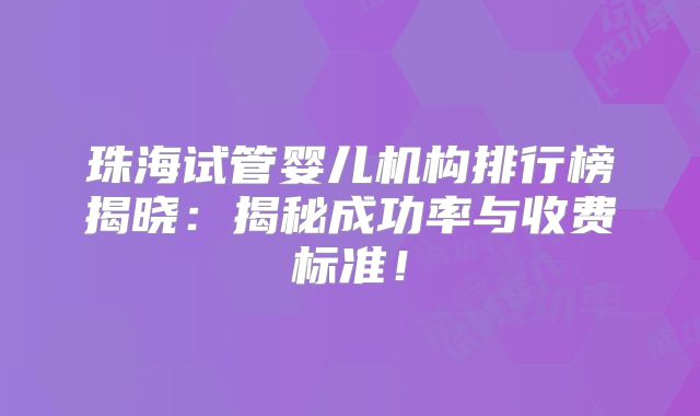 珠海试管婴儿机构排行榜揭晓：揭秘成功率与收费标准！
