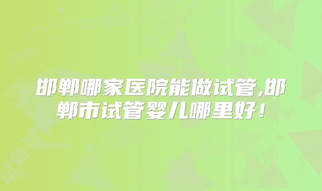 邯郸哪家医院能做试管,邯郸市试管婴儿哪里好!