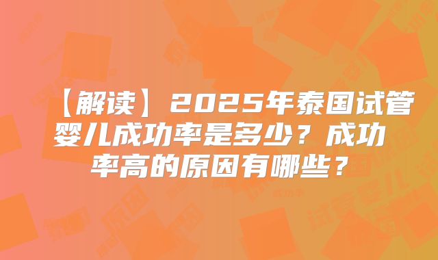 【解读】2025年泰国试管婴儿成功率是多少?成功率高的原因有哪些?