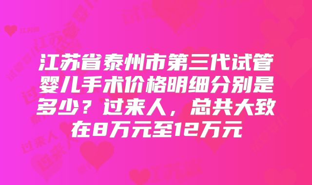 江苏省泰州市第三代试管婴儿手术价格明细分别是多少?过来人,总共大致在8万元至12万元