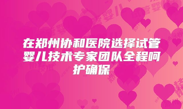 在郑州协和医院选择试管婴儿技术专家团队全程呵护确保