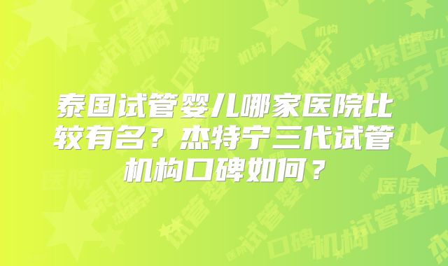 泰国试管婴儿哪家医院比较有名？杰特宁三代试管机构口碑如何？