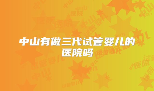 中山有做三代试管婴儿的医院吗