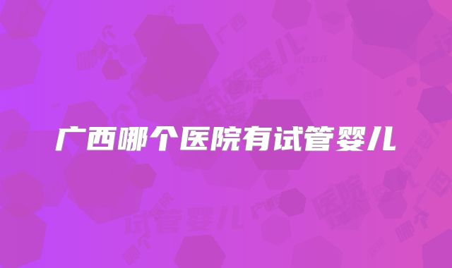 广西哪个医院有试管婴儿