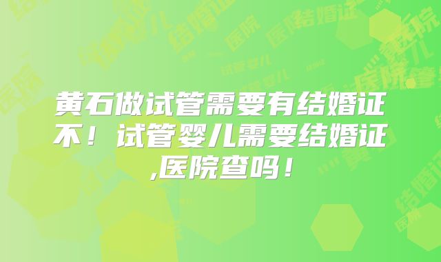 黄石做试管需要有结婚证不!试管婴儿需要结婚证,医院查吗!