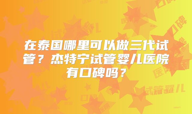 在泰国哪里可以做三代试管？杰特宁试管婴儿医院有口碑吗？