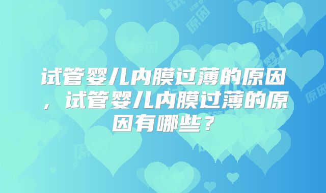 试管婴儿内膜过薄的原因,试管婴儿内膜过薄的原因有哪些?