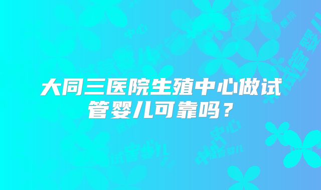 大同三医院生殖中心做试管婴儿可靠吗？