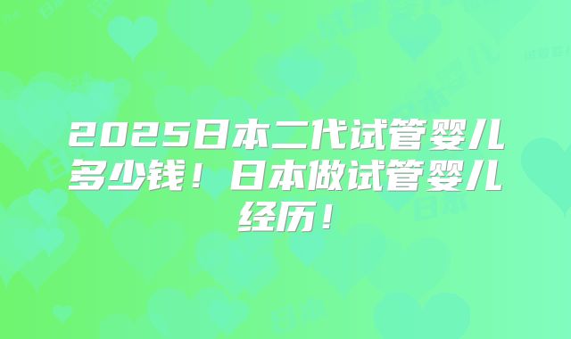 2025日本二代试管婴儿多少钱！日本做试管婴儿经历！