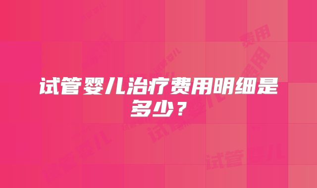 试管婴儿治疗费用明细是多少?