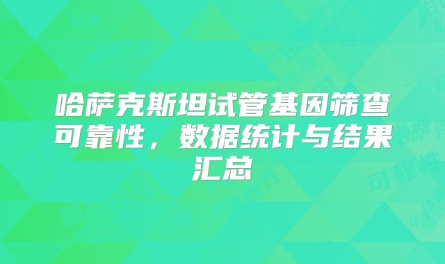 哈萨克斯坦试管基因筛查可靠性,数据统计与结果汇总