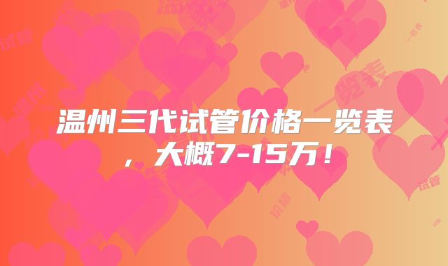 温州三代试管价格一览表,大概7-15万!
