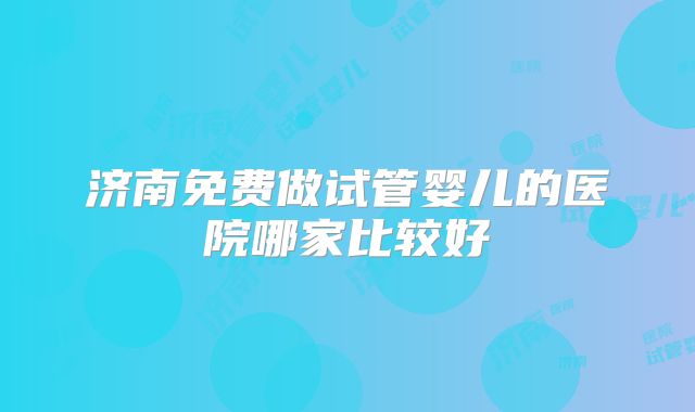 济南免费做试管婴儿的医院哪家比较好
