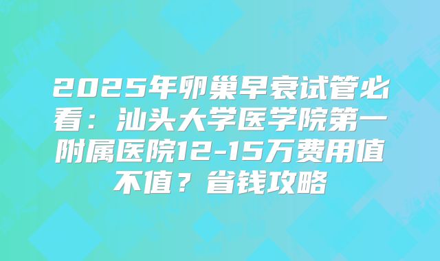 2025年卵巢早衰试管必看:汕头大学医学院第一附属医院12-15万费用值不值?省钱攻略