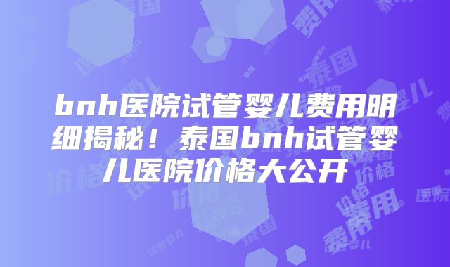 bnh医院试管婴儿费用明细揭秘！泰国bnh试管婴儿医院价格大公开