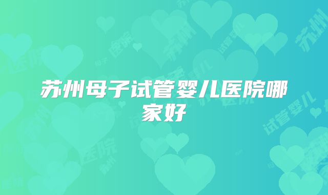 苏州母子试管婴儿医院哪家好