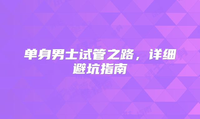 单身男士试管之路,详细避坑指南