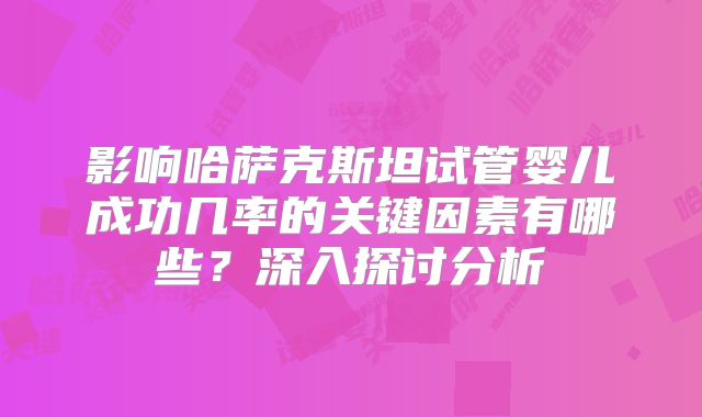 影响哈萨克斯坦试管婴儿成功几率的关键因素有哪些？深入探讨分析