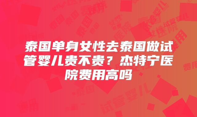 泰国单身女性去泰国做试管婴儿贵不贵?杰特宁医院费用高吗
