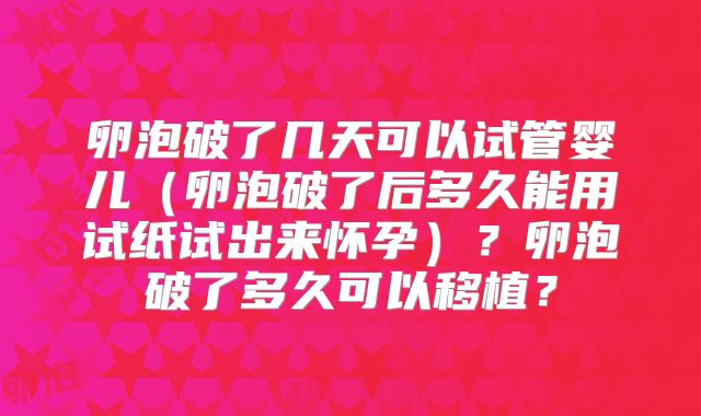 卵泡破了几天可以试管婴儿(卵泡破了后多久能用试纸试出来怀孕)?卵泡破了多久可以移植?