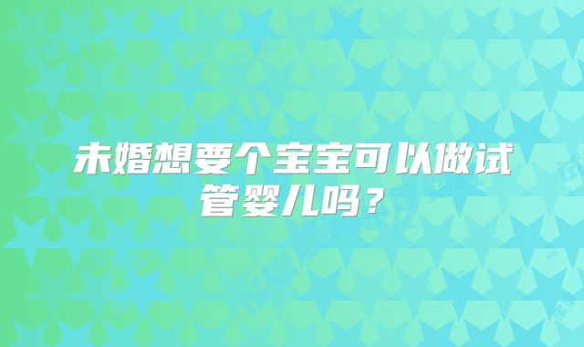 未婚想要个宝宝可以做试管婴儿吗?