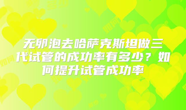 无卵泡去哈萨克斯坦做三代试管的成功率有多少？如何提升试管成功率