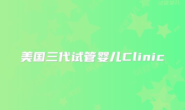 美国三代试管婴儿Clinic