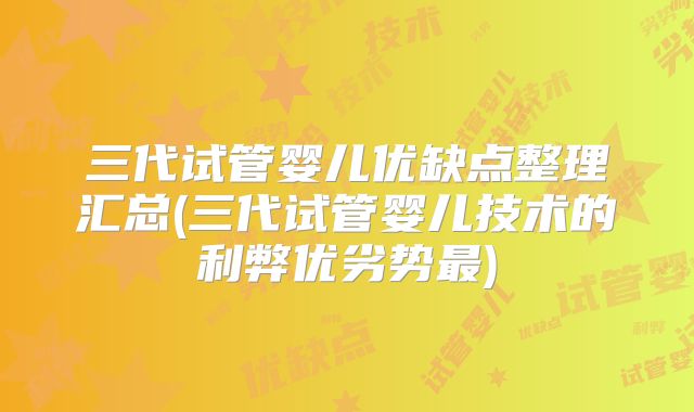三代试管婴儿优缺点整理汇总(三代试管婴儿技术的利弊优劣势最)