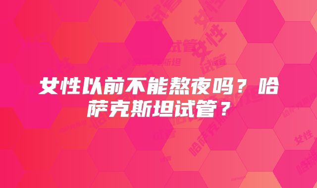 女性以前不能熬夜吗?哈萨克斯坦试管?