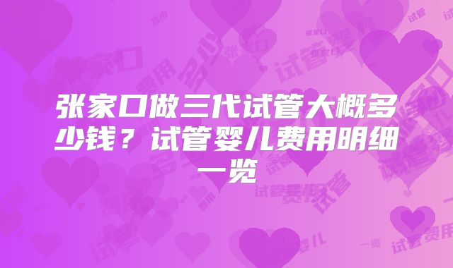 张家口做三代试管大概多少钱？试管婴儿费用明细一览