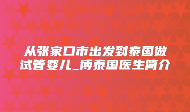 从张家口市出发到泰国做试管婴儿_博泰国医生简介