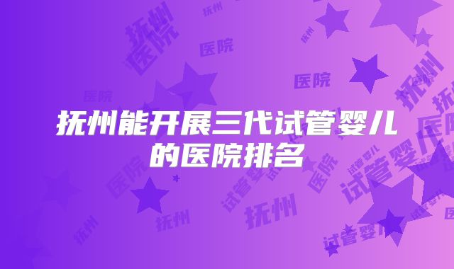 抚州能开展三代试管婴儿的医院排名