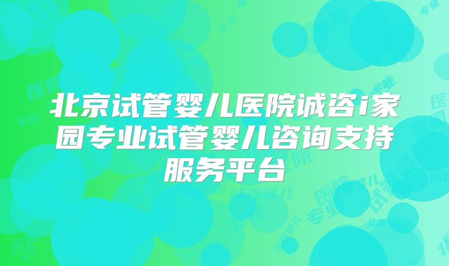 北京试管婴儿医院诚咨i家园专业试管婴儿咨询支持服务平台