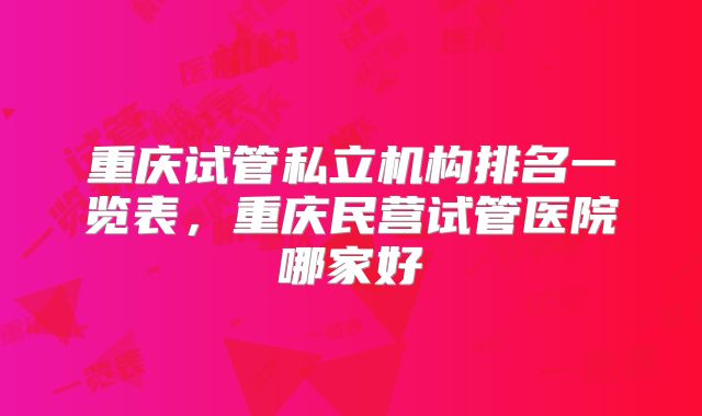 重庆试管私立机构排名一览表,重庆民营试管医院哪家好