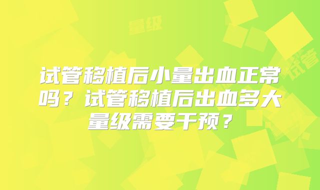 试管移植后小量出血正常吗?试管移植后出血多大量级需要干预?