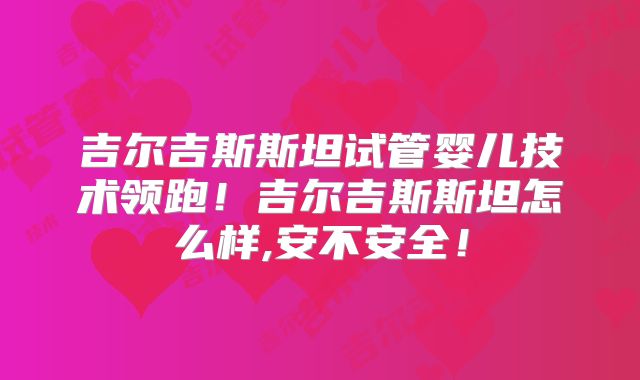 吉尔吉斯斯坦试管婴儿技术领跑!吉尔吉斯斯坦怎么样,安不安全!