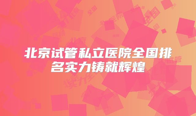 北京试管私立医院全国排名实力铸就辉煌