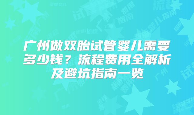 广州做双胎试管婴儿需要多少钱?流程费用全解析及避坑指南一览