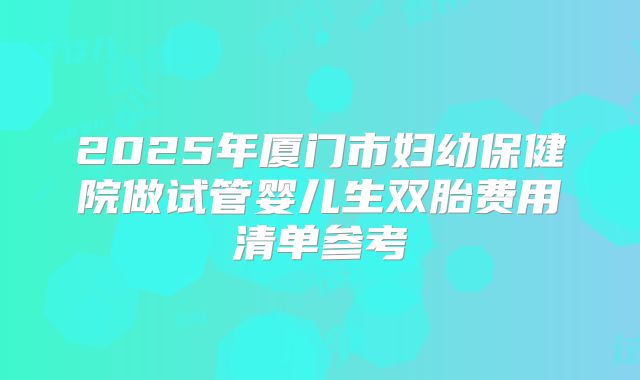 2025年厦门市妇幼保健院做试管婴儿生双胎费用清单参考