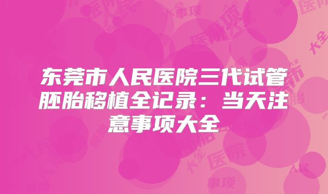东莞市人民医院三代试管胚胎移植全记录:当天注意事项大全